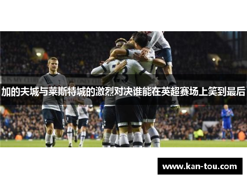 加的夫城与莱斯特城的激烈对决谁能在英超赛场上笑到最后