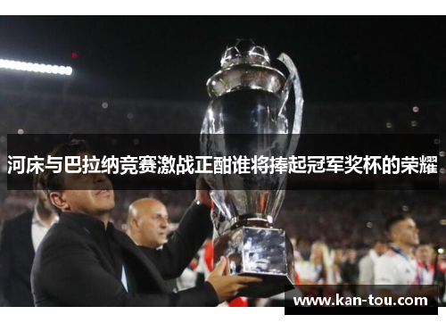 河床与巴拉纳竞赛激战正酣谁将捧起冠军奖杯的荣耀