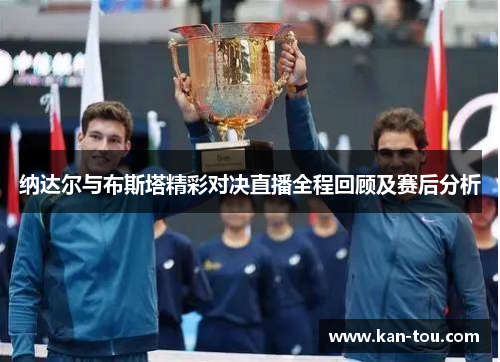 纳达尔与布斯塔精彩对决直播全程回顾及赛后分析