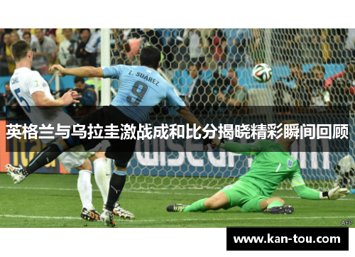 英格兰与乌拉圭激战成和比分揭晓精彩瞬间回顾
